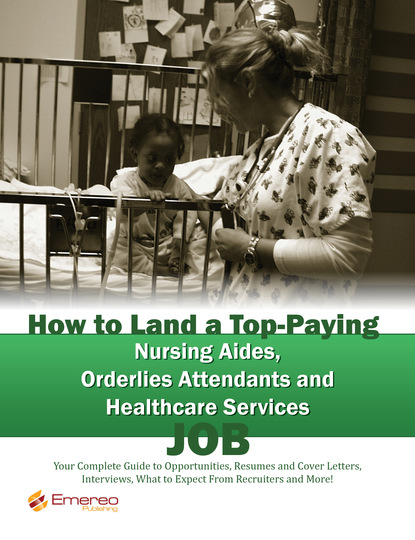 

How to Land a Top-Paying Nursing Aides Orderlies Attendants and Healthcare Services Job: Your Complete Guide to Opportunities, Resumes and Cover Letters, Interviews, Salaries, Promotions, What to Expect From Recruiters and More!