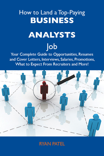 Patel Ryan - How to Land a Top-Paying Business analysts Job: Your Complete Guide to Opportunities, Resumes and Cover Letters, Interviews, Salaries, Promotions, What to Expect From Recruiters and More