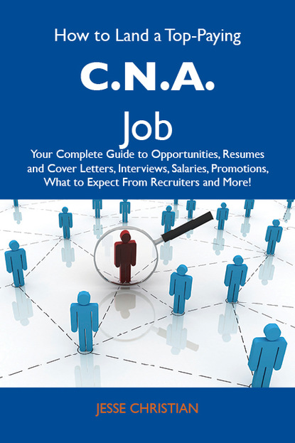 Christian Jesse - How to Land a Top-Paying C.N.A. Job: Your Complete Guide to Opportunities, Resumes and Cover Letters, Interviews, Salaries, Promotions, What to Expect From Recruiters and More