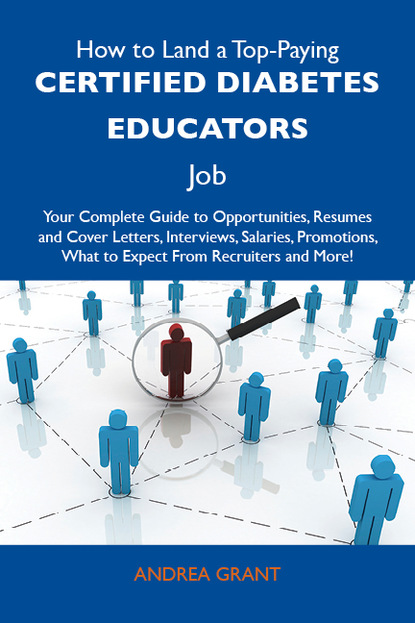 Grant Andrea - How to Land a Top-Paying Certified diabetes educators Job: Your Complete Guide to Opportunities, Resumes and Cover Letters, Interviews, Salaries, Promotions, What to Expect From Recruiters and More