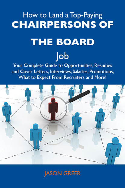 Greer Jason - How to Land a Top-Paying Chairpersons of the board Job: Your Complete Guide to Opportunities, Resumes and Cover Letters, Interviews, Salaries, Promotions, What to Expect From Recruiters and More