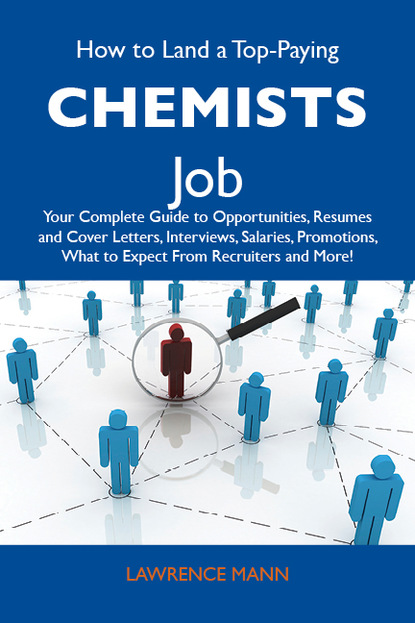 Mann Lawrence - How to Land a Top-Paying Chemists Job: Your Complete Guide to Opportunities, Resumes and Cover Letters, Interviews, Salaries, Promotions, What to Expect From Recruiters and More