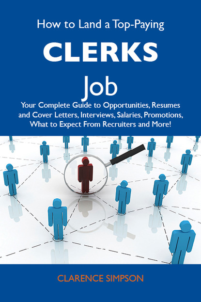 Simpson Clarence - How to Land a Top-Paying Clerks Job: Your Complete Guide to Opportunities, Resumes and Cover Letters, Interviews, Salaries, Promotions, What to Expect From Recruiters and More