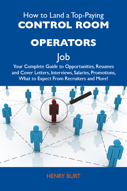 Burt Henry - How to Land a Top-Paying Control room operators Job: Your Complete Guide to Opportunities, Resumes and Cover Letters, Interviews, Salaries, Promotions, What to Expect From Recruiters and More