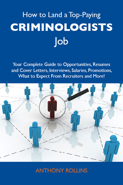 Rollins Anthony - How to Land a Top-Paying Criminologists Job: Your Complete Guide to Opportunities, Resumes and Cover Letters, Interviews, Salaries, Promotions, What to Expect From Recruiters and More