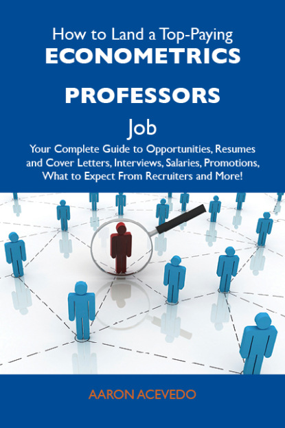 Acevedo Aaron - How to Land a Top-Paying Econometrics professors Job: Your Complete Guide to Opportunities, Resumes and Cover Letters, Interviews, Salaries, Promotions, What to Expect From Recruiters and More