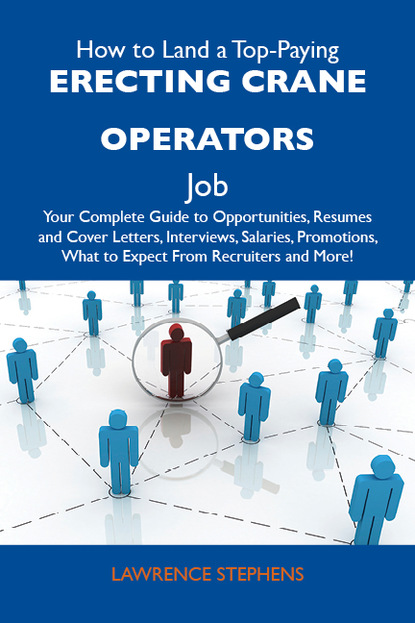 Stephens Lawrence - How to Land a Top-Paying Erecting crane operators Job: Your Complete Guide to Opportunities, Resumes and Cover Letters, Interviews, Salaries, Promotions, What to Expect From Recruiters and More