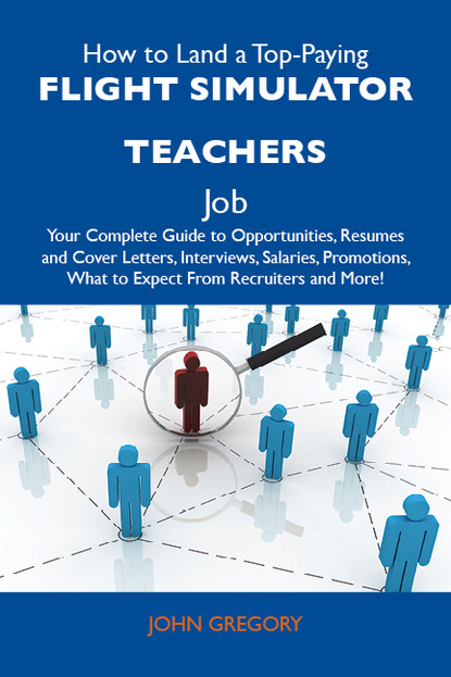 Gregory Bourke John - How to Land a Top-Paying Flight simulator teachers Job: Your Complete Guide to Opportunities, Resumes and Cover Letters, Interviews, Salaries, Promotions, What to Expect From Recruiters and More