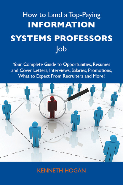 Hogan Kenneth - How to Land a Top-Paying Information systems professors Job: Your Complete Guide to Opportunities, Resumes and Cover Letters, Interviews, Salaries, Promotions, What to Expect From Recruiters and More