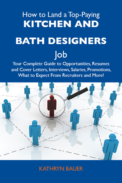 Bauer Kathryn - How to Land a Top-Paying Kitchen and bath designers Job: Your Complete Guide to Opportunities, Resumes and Cover Letters, Interviews, Salaries, Promotions, What to Expect From Recruiters and More