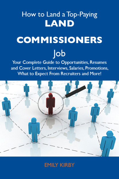 Kirby Emily - How to Land a Top-Paying Land commissioners Job: Your Complete Guide to Opportunities, Resumes and Cover Letters, Interviews, Salaries, Promotions, What to Expect From Recruiters and More