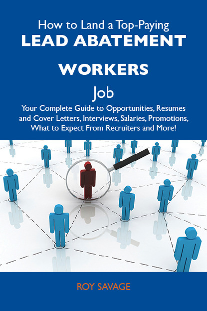 Savage Roy - How to Land a Top-Paying Lead abatement workers Job: Your Complete Guide to Opportunities, Resumes and Cover Letters, Interviews, Salaries, Promotions, What to Expect From Recruiters and More