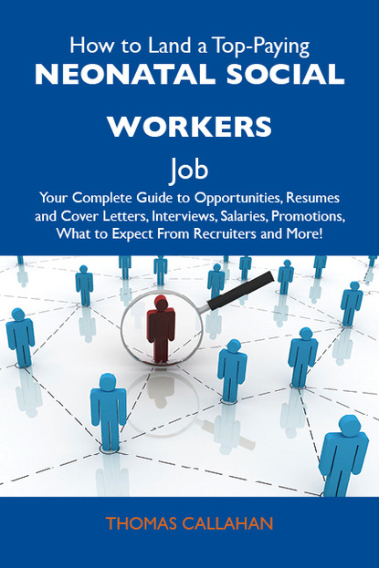 Callahan Thomas - How to Land a Top-Paying Neonatal social workers Job: Your Complete Guide to Opportunities, Resumes and Cover Letters, Interviews, Salaries, Promotions, What to Expect From Recruiters and More