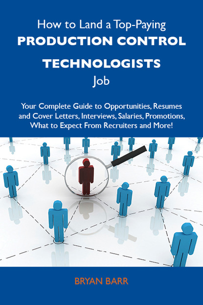 Barr Bryan - How to Land a Top-Paying Production control technologists Job: Your Complete Guide to Opportunities, Resumes and Cover Letters, Interviews, Salaries, Promotions, What to Expect From Recruiters and More