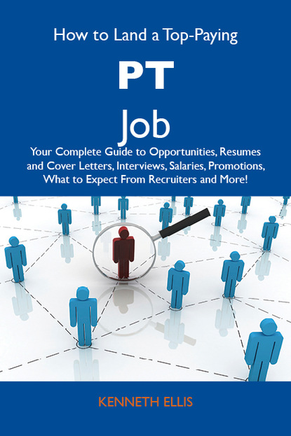 Ellis Kenneth - How to Land a Top-Paying PT Job: Your Complete Guide to Opportunities, Resumes and Cover Letters, Interviews, Salaries, Promotions, What to Expect From Recruiters and More