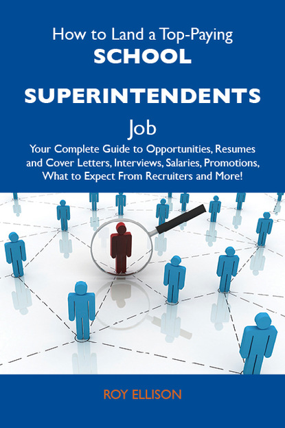 Ellison Roy - How to Land a Top-Paying School superintendents Job: Your Complete Guide to Opportunities, Resumes and Cover Letters, Interviews, Salaries, Promotions, What to Expect From Recruiters and More