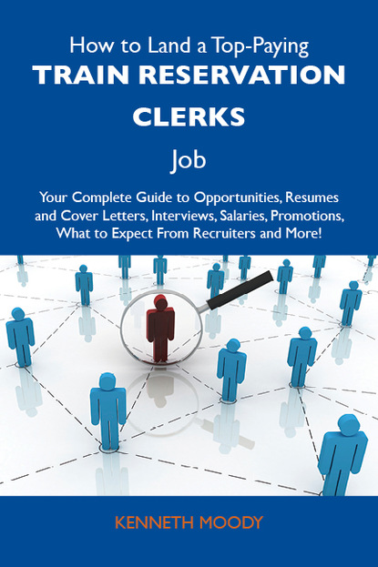 Moody Kenneth - How to Land a Top-Paying Train reservation clerks Job: Your Complete Guide to Opportunities, Resumes and Cover Letters, Interviews, Salaries, Promotions, What to Expect From Recruiters and More