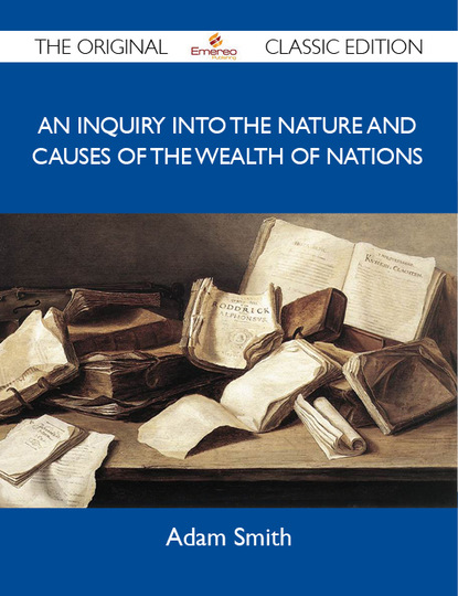 Smith LL.D.F.R.S. Adam - An Inquiry into the Nature and Causes of the Wealth of Nations - The Original Classic Edition