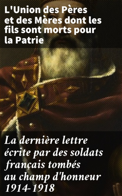 L'Union des Pères et des Mères dont les fils sont morts pour la Patrie - La dernière lettre écrite par des soldats français tombés au champ d'honneur 1914-1918
