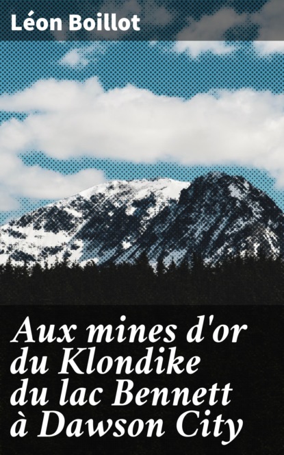 Léon Boillot - Aux mines d'or du Klondike du lac Bennett à Dawson City