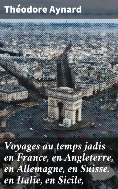 Théodore Aynard - Voyages au temps jadis en France, en Angleterre, en Allemagne, en Suisse, en Italie, en Sicile,