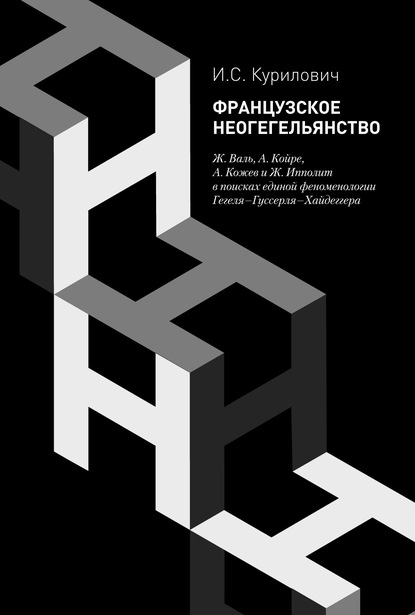 

Французское неогегельянство. Ж. Валь, А. Койре, А. Кожев и Ж. Ипполит в поисках единой феноменологии Гегеля–Гуссерля–Хайдеггера