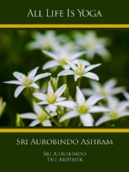 Sri Aurobindo - All Life Is Yoga: Sri Aurobindo Ashram