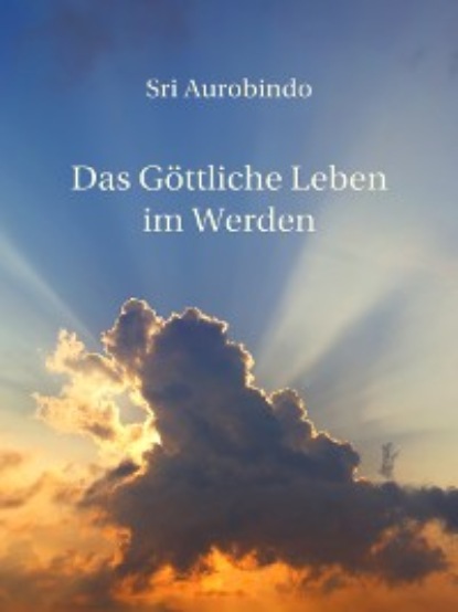 Sri Aurobindo - Das Göttliche Leben im Werden