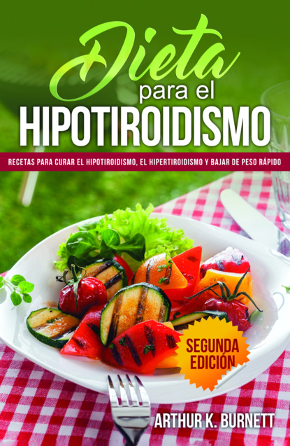 Arthur Burnett — Dieta para el Hipotiroidismo: Recetas para curar el hipotiroidismo, el hipertiroidismo y bajar de peso r?pido