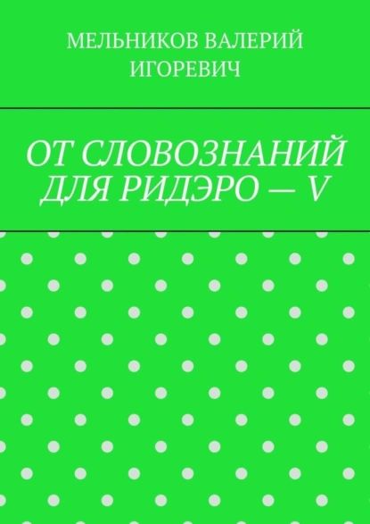 Обложка книги ОТ СЛОВОЗНАНИЙ ДЛЯ РИДЭРО – V, Валерий Игоревич Мельников