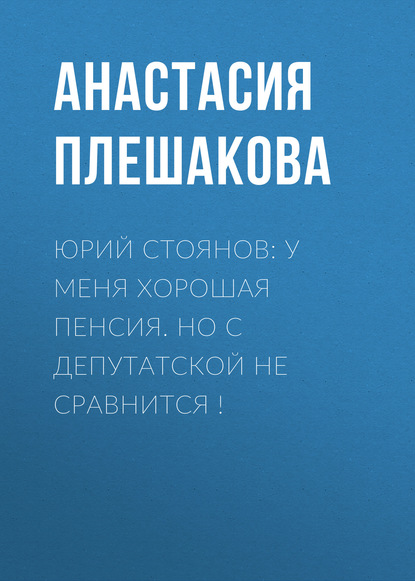 

Юрий СТОЯНОВ: У меня хорошая пенсия. Но с депутатской не сравнится !