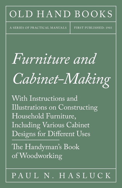 Paul N. Hasluck — Furniture and Cabinet-Making - With Instructions and Illustrations on Constructing Household Furniture, Including Various Cabinet Designs for Different Uses - The Handyman's Book of Woodworking