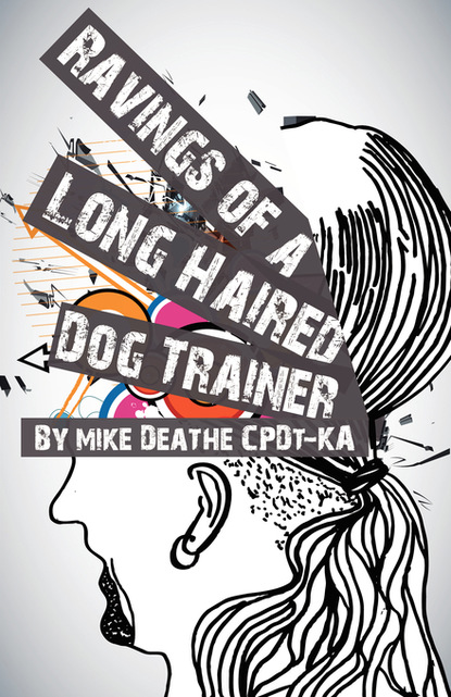 Mike Deathe CPDT-KA - Ravings Of A Long Haired Dog Trainer... Volume 1