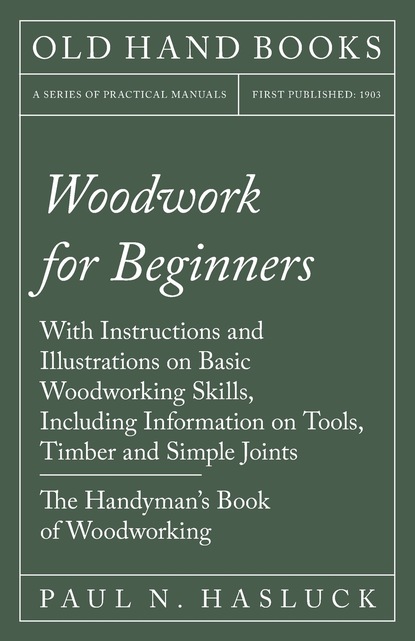 Paul N. Hasluck — Woodwork for Beginners - With Instructions and Illustrations on Basic Woodworking Skills, Including Information on Tools, Timber and Simple Joints - The Handyman's Book of Woodworking