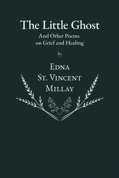 Edna St. Vincent Millay - The Little Ghost - And Other Poems on Grief and Healing