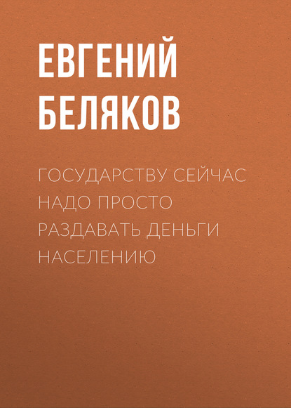 Государству сейчас надо просто раздавать деньги населению