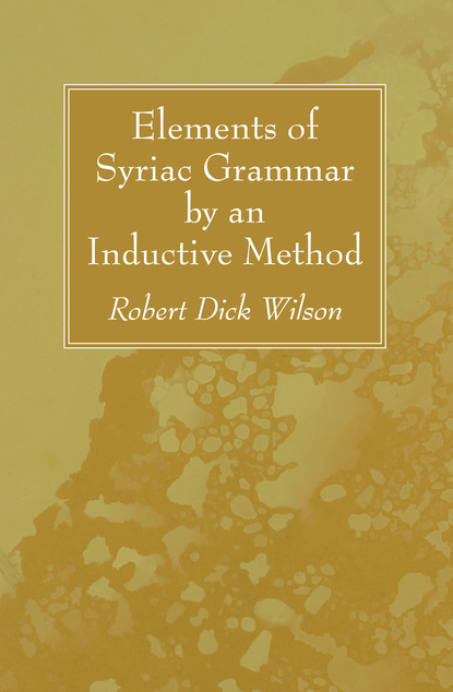 Robert Dick Wilson — Elements of Syriac Grammar by an Inductive Method