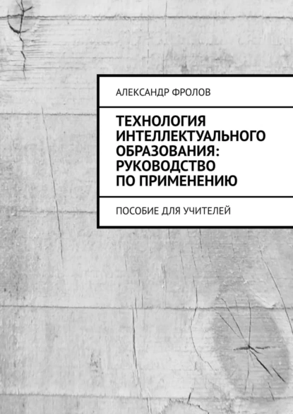 Обложка книги Технология интеллектуального образования: руководство по применению. Пособие для учителей, Александр Фролов