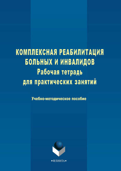 Комплексная реабилитация больных и инвалидов. Рабочая тетрадь для практических занятий. Учебно-методическое пособие (Группа авторов). 2017г. 