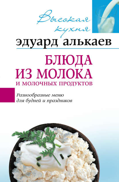 Эдуард Николаевич Алькаев - Блюда из молока и молочных продуктов. Разнообразные меню для будней и праздников