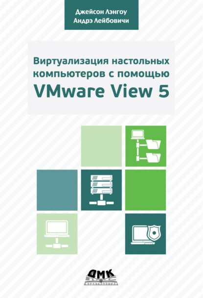 Андрэ Лейбовичи - Виртуализация настольных компьютеров с помощью VMware View 5. Полное руководство по планированию и проектированию решений на базе VMware View 5