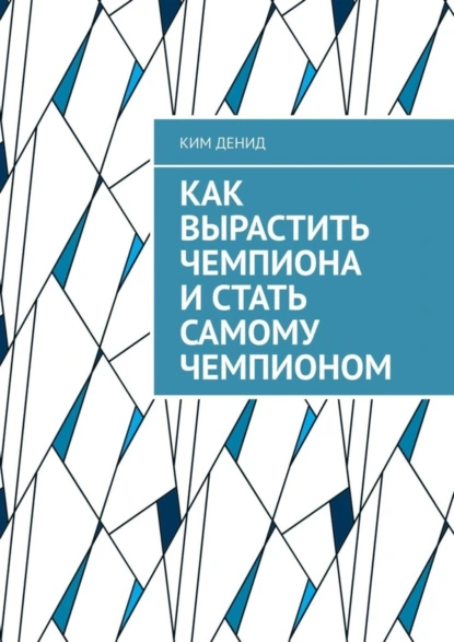 Обложка книги Как вырастить чемпиона и стать самому чемпионом, Ким Владимирович Денид