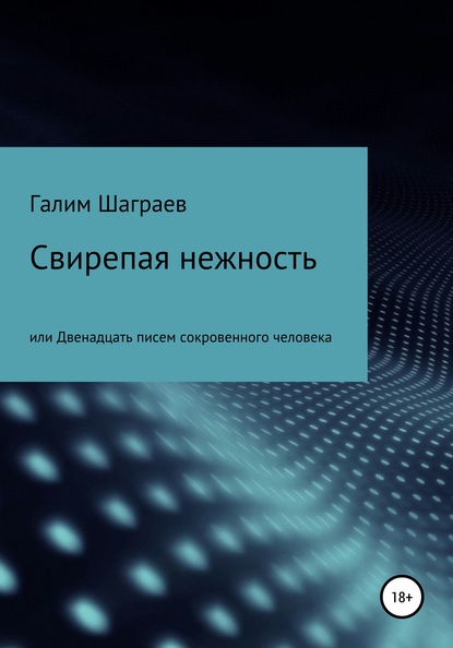 Свирепая нежность, или Двенадцать писем сокровенного человека (Галим Наженович Шаграев). 2012г. 