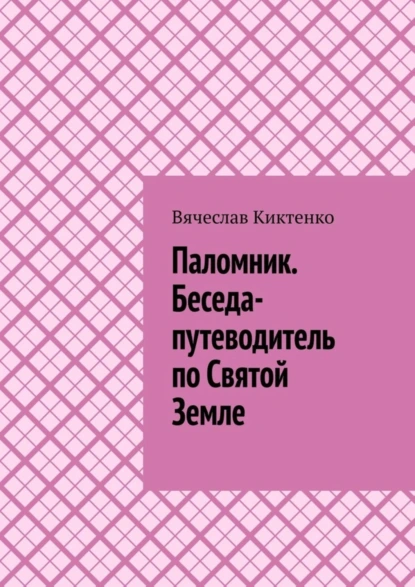 Обложка книги Паломник. Беседа-путеводитель по Святой Земле, Вячеслав Киктенко