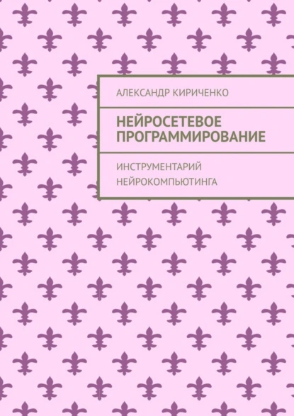 Обложка книги Нейросетевое программирование. Инструментарий нейрокомпьютинга, Александр Кириченко