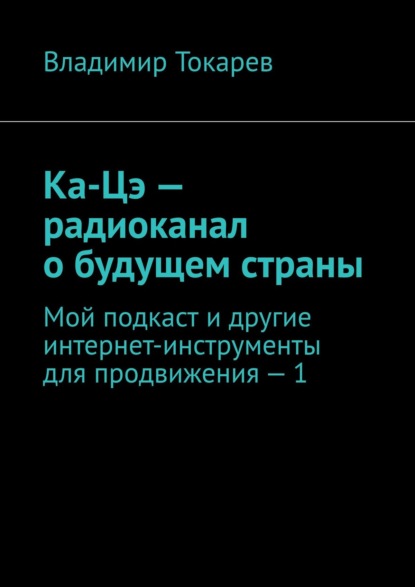 Владимир Токарев - Ка-Цэ – радиоканал о будущем страны. Мой подкаст и другие интернет-инструменты для продвижения – 1
