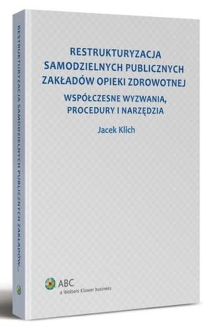 Jacek Klich - Restrukturyzacja samodzielnych publicznych zakładów opieki zdrowotnej. Współczesne wyzwania, procedury i narzędzia