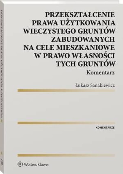 Łukasz Sanakiewicz - Przekształcenie prawa użytkowania wieczystego gruntów zabudowanych na cele mieszkaniowe w prawo własności tych gruntów. Komentarz