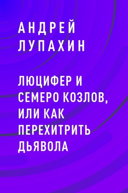 Люцифер и семеро козлов, или как перехитрить дьявола Андрей Александрович Лупахин