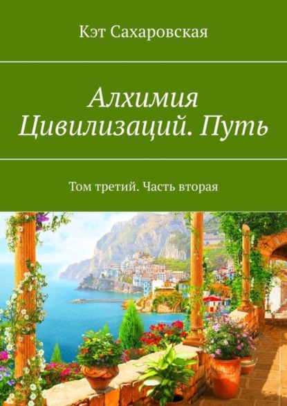 Кэт Сахаровская — Алхимия Цивилизаций. Путь. Том третий. Часть вторая